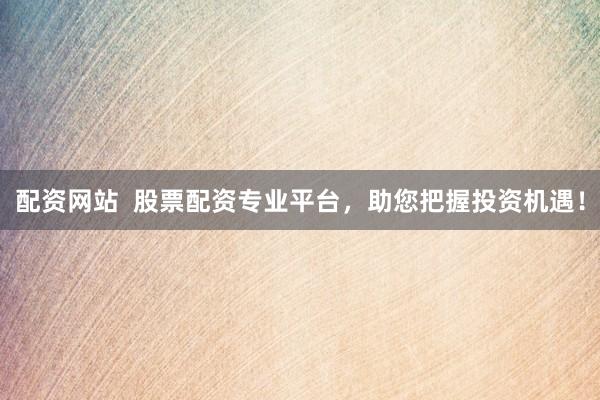 配资网站  股票配资专业平台，助您把握投资机遇！