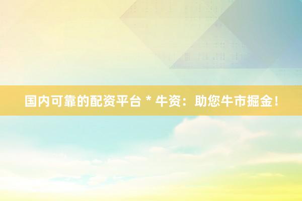 国内可靠的配资平台 * 牛资：助您牛市掘金！