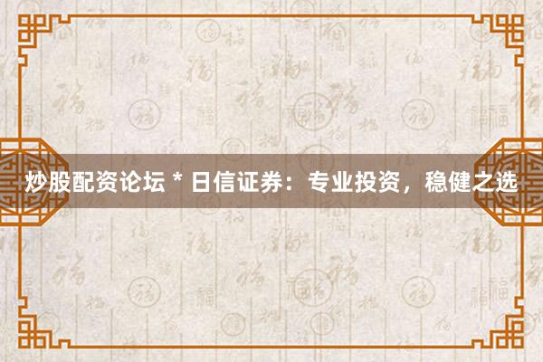 炒股配资论坛 * 日信证券：专业投资，稳健之选