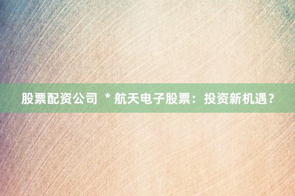 股票配资公司  * 航天电子股票：投资新机遇？