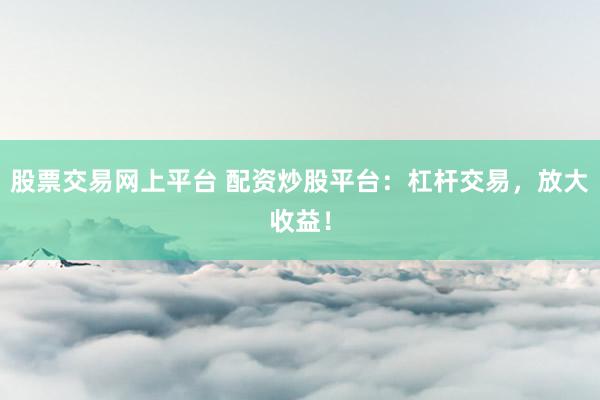 股票交易网上平台 配资炒股平台：杠杆交易，放大收益！
