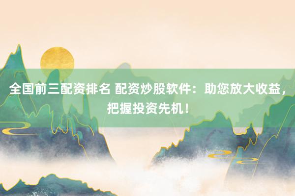 全国前三配资排名 配资炒股软件：助您放大收益，把握投资先机！