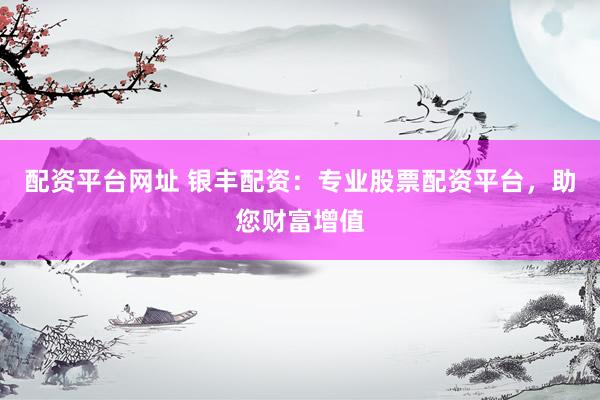 配资平台网址 银丰配资：专业股票配资平台，助您财富增值