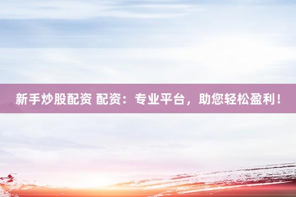 新手炒股配资 配资：专业平台，助您轻松盈利！