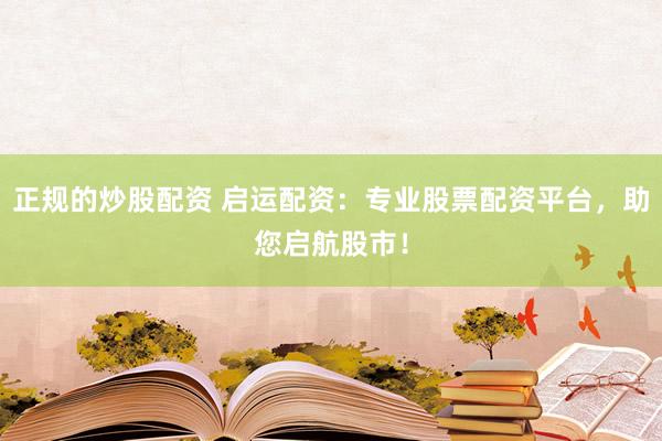 正规的炒股配资 启运配资：专业股票配资平台，助您启航股市！