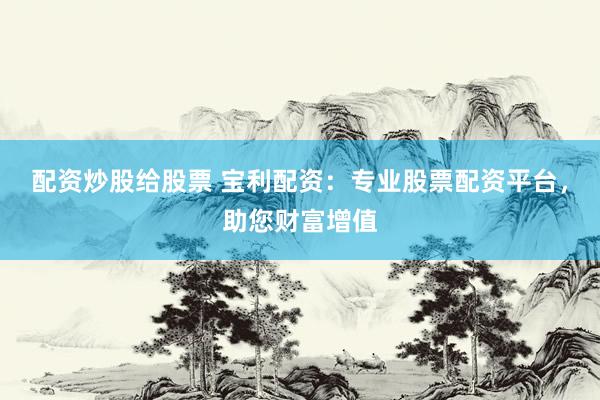 配资炒股给股票 宝利配资：专业股票配资平台，助您财富增值