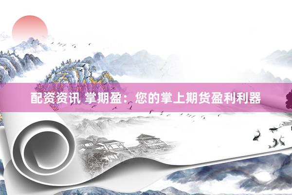 配资资讯 掌期盈：您的掌上期货盈利利器