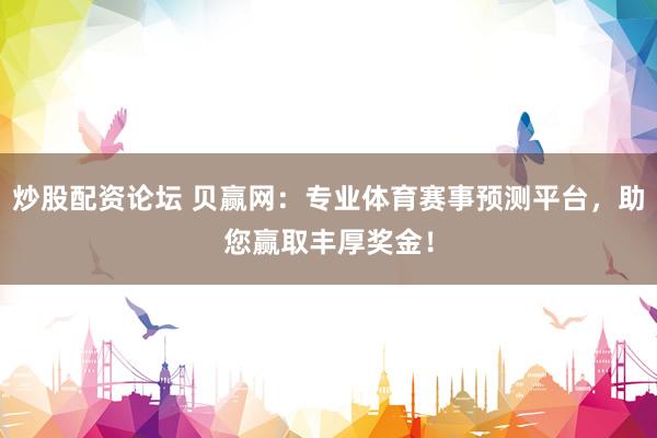 炒股配资论坛 贝赢网：专业体育赛事预测平台，助您赢取丰厚奖金！