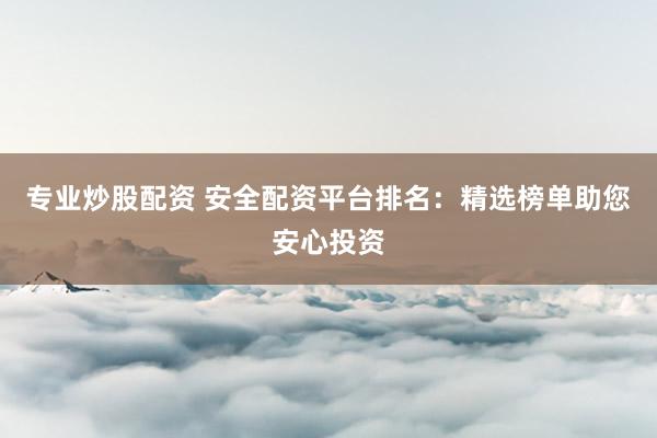 专业炒股配资 安全配资平台排名：精选榜单助您安心投资