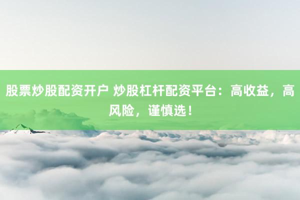 股票炒股配资开户 炒股杠杆配资平台：高收益，高风险，谨慎选！