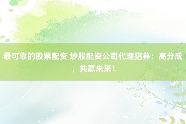 最可靠的股票配资 炒股配资公司代理招募：高分成，共赢未来！