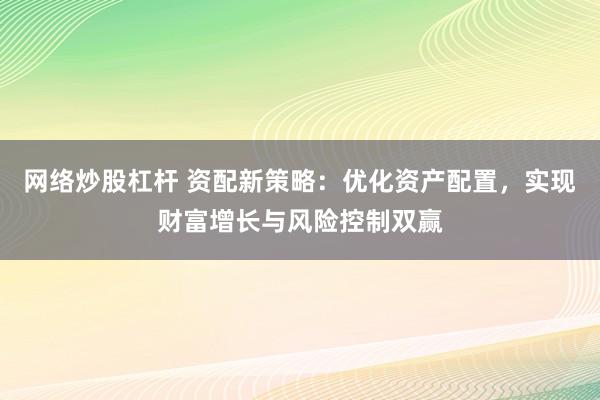 网络炒股杠杆 资配新策略：优化资产配置，实现财富增长与风险控制双赢