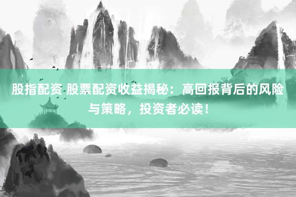 股指配资 股票配资收益揭秘：高回报背后的风险与策略，投资者必读！