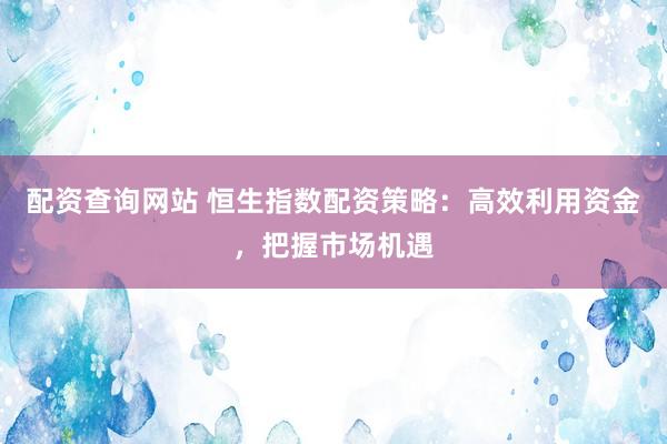 配资查询网站 恒生指数配资策略：高效利用资金，把握市场机遇