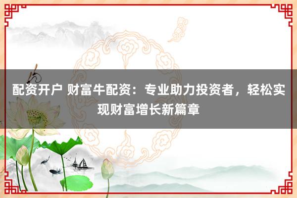 配资开户 财富牛配资：专业助力投资者，轻松实现财富增长新篇章