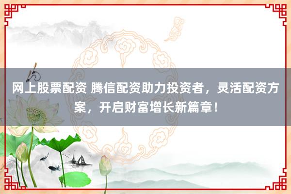 网上股票配资 腾信配资助力投资者，灵活配资方案，开启财富增长新篇章！