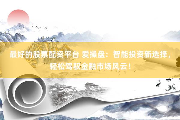 最好的股票配资平台 爱操盘：智能投资新选择，轻松驾驭金融市场风云！