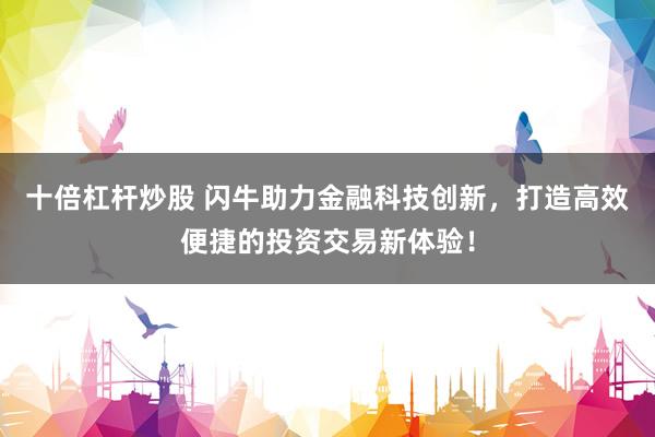 十倍杠杆炒股 闪牛助力金融科技创新，打造高效便捷的投资交易新体验！