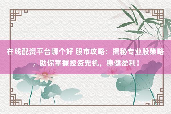 在线配资平台哪个好 股市攻略：揭秘专业股策略，助你掌握投资先机，稳健盈利！