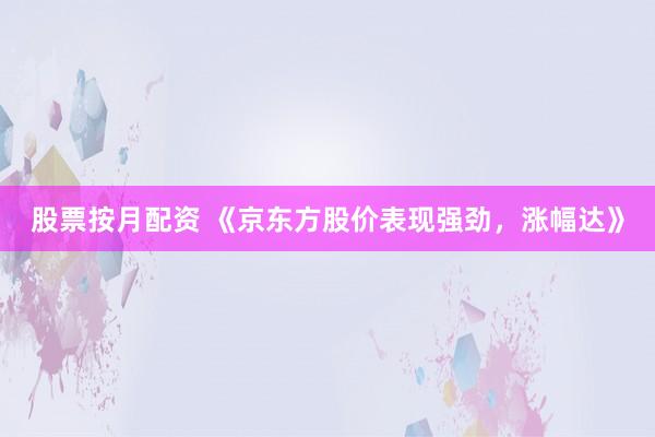 股票按月配资 《京东方股价表现强劲，涨幅达》