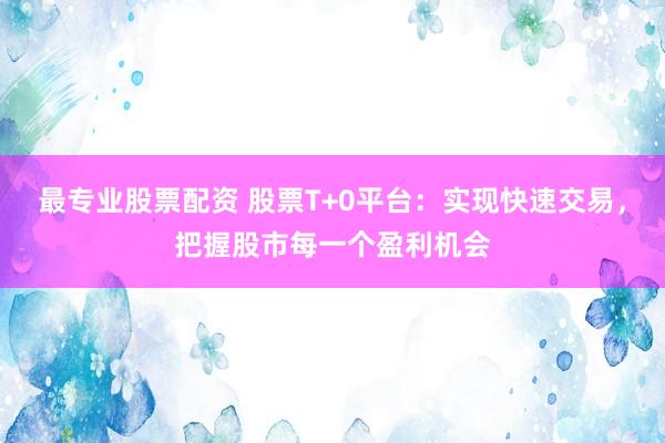 最专业股票配资 股票T+0平台：实现快速交易，把握股市每一个盈利机会