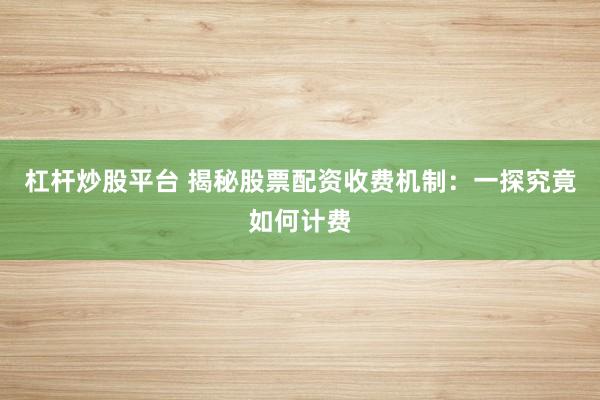 杠杆炒股平台 揭秘股票配资收费机制：一探究竟如何计费