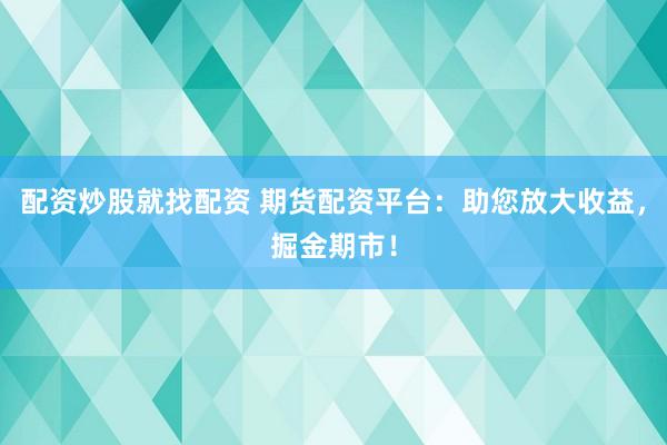 配资炒股就找配资 期货配资平台：助您放大收益，掘金期市！