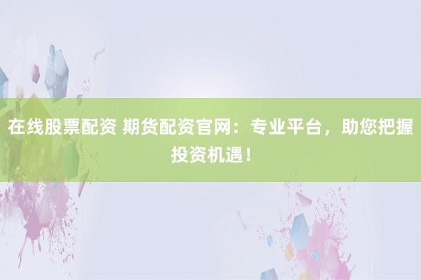 在线股票配资 期货配资官网：专业平台，助您把握投资机遇！