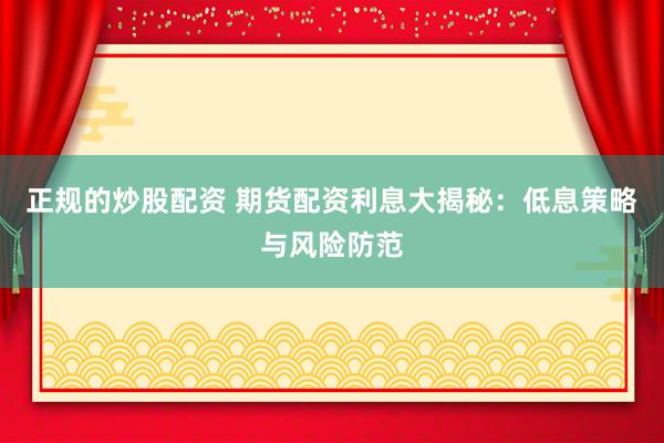 正规的炒股配资 期货配资利息大揭秘：低息策略与风险防范
