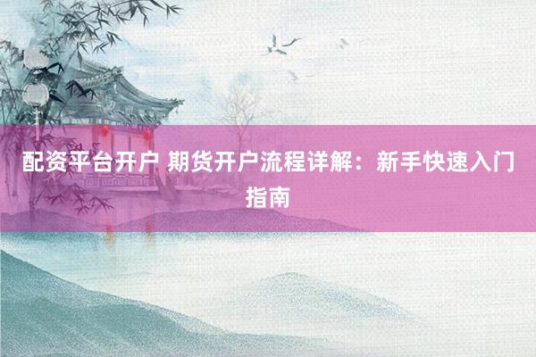 配资平台开户 期货开户流程详解：新手快速入门指南