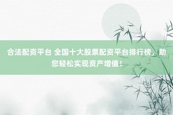合法配资平台 全国十大股票配资平台排行榜，助您轻松实现资产增值！