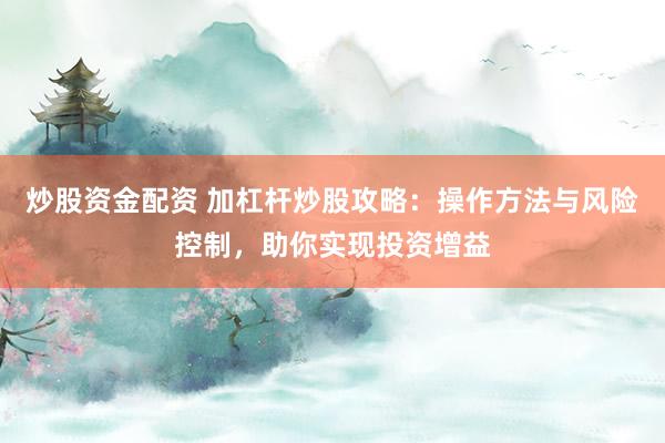 炒股资金配资 加杠杆炒股攻略：操作方法与风险控制，助你实现投资增益