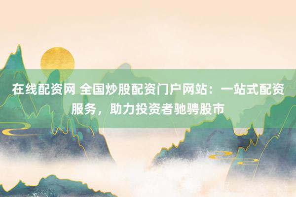 在线配资网 全国炒股配资门户网站：一站式配资服务，助力投资者驰骋股市