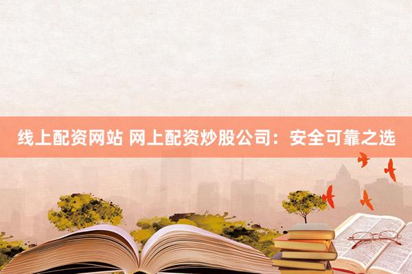 线上配资网站 网上配资炒股公司：安全可靠之选