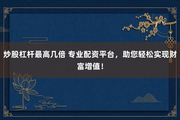 炒股杠杆最高几倍 专业配资平台，助您轻松实现财富增值！