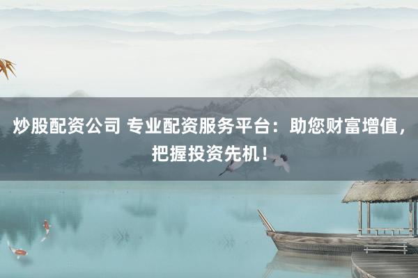 炒股配资公司 专业配资服务平台：助您财富增值，把握投资先机！