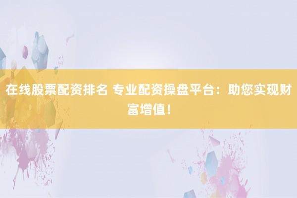 在线股票配资排名 专业配资操盘平台：助您实现财富增值！