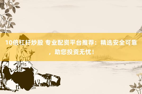 10倍杠杆炒股 专业配资平台推荐：精选安全可靠，助您投资无忧！
