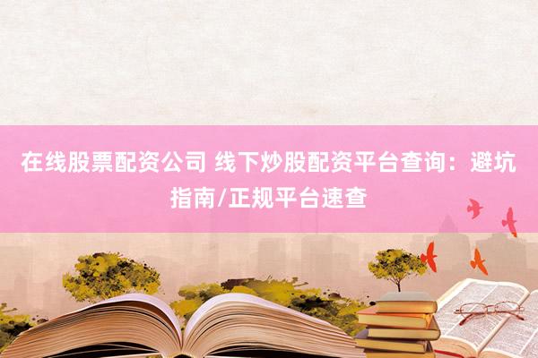 在线股票配资公司 线下炒股配资平台查询：避坑指南/正规平台速查