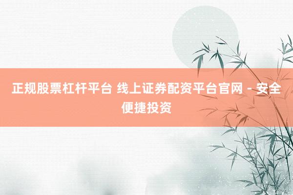 正规股票杠杆平台 线上证券配资平台官网 - 安全便捷投资
