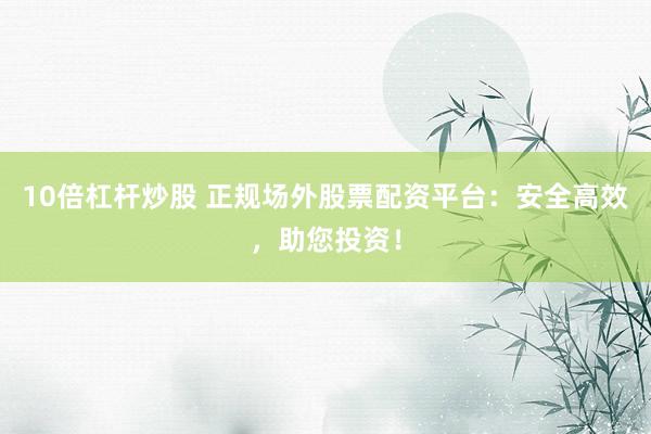 10倍杠杆炒股 正规场外股票配资平台：安全高效，助您投资！
