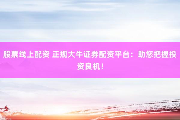股票线上配资 正规大牛证券配资平台：助您把握投资良机！