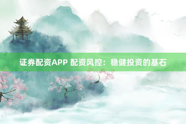 证券配资APP 配资风控：稳健投资的基石