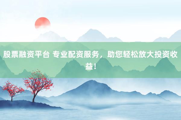 股票融资平台 专业配资服务，助您轻松放大投资收益！