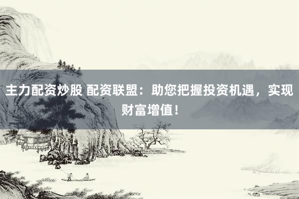 主力配资炒股 配资联盟：助您把握投资机遇，实现财富增值！