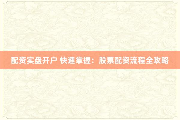 配资实盘开户 快速掌握：股票配资流程全攻略
