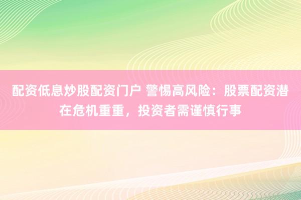 配资低息炒股配资门户 警惕高风险：股票配资潜在危机重重，投资者需谨慎行事