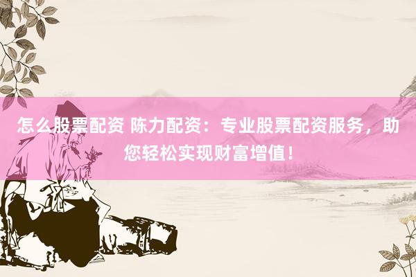 怎么股票配资 陈力配资：专业股票配资服务，助您轻松实现财富增值！