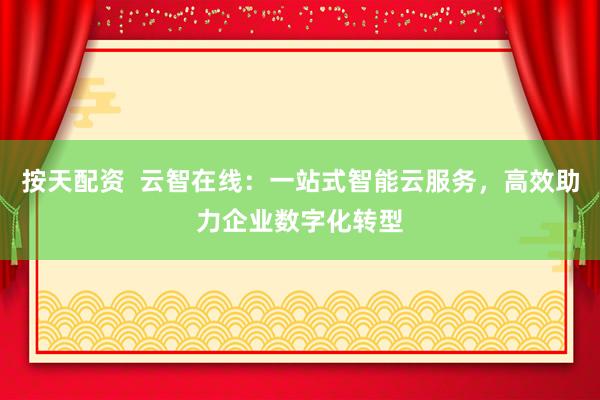 按天配资  云智在线：一站式智能云服务，高效助力企业数字化转型