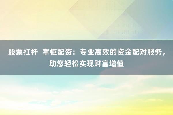股票扛杆  掌柜配资：专业高效的资金配对服务，助您轻松实现财富增值